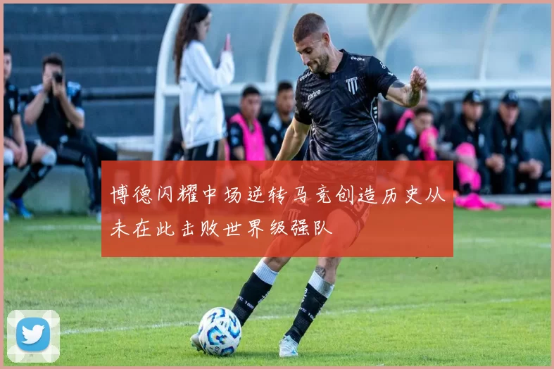 博德闪耀中场逆转马竞创造历史从未在此击败世界级强队