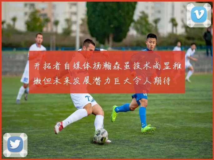 开拓者自媒体杨瀚森虽技术尚显稚嫩但未来发展潜力巨大令人期待