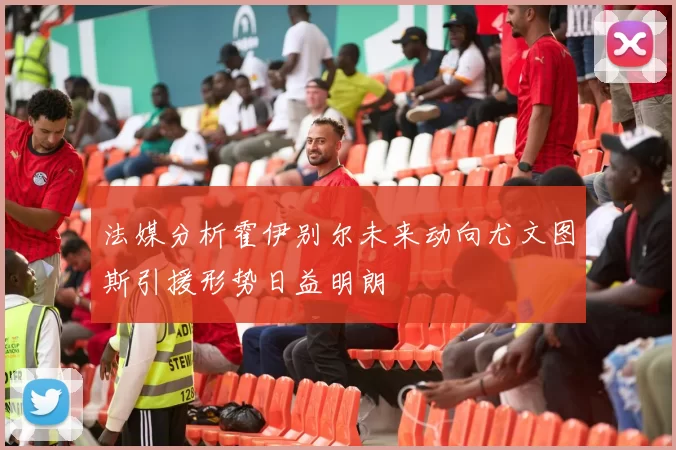 法媒分析霍伊别尔未来动向尤文图斯引援形势日益明朗