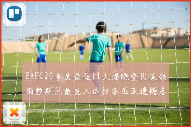 EAFC26年度最佳11人揭晓登贝莱领衔赖斯范戴克入选拉菲尼亚遗憾落选