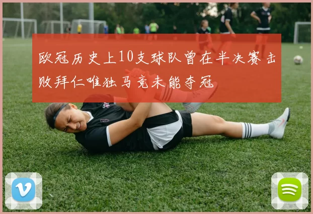 欧冠历史上10支球队曾在半决赛击败拜仁唯独马竞未能夺冠