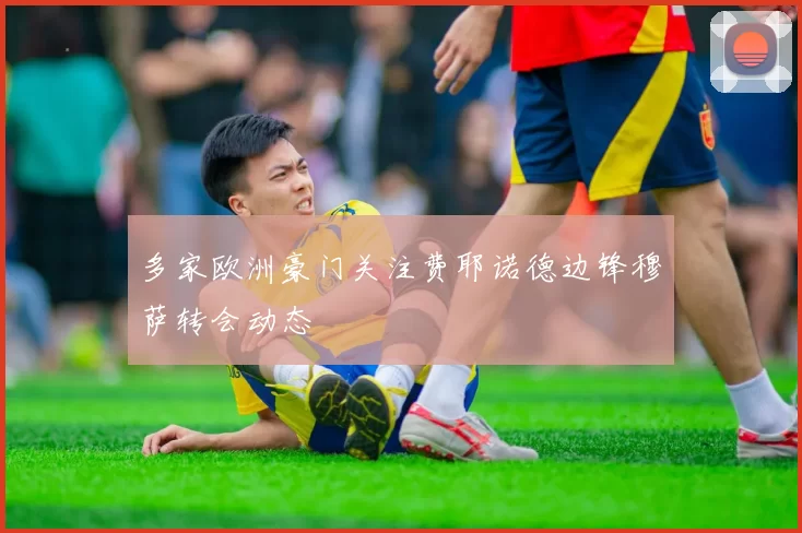 多家欧洲豪门关注费耶诺德边锋穆萨转会动态