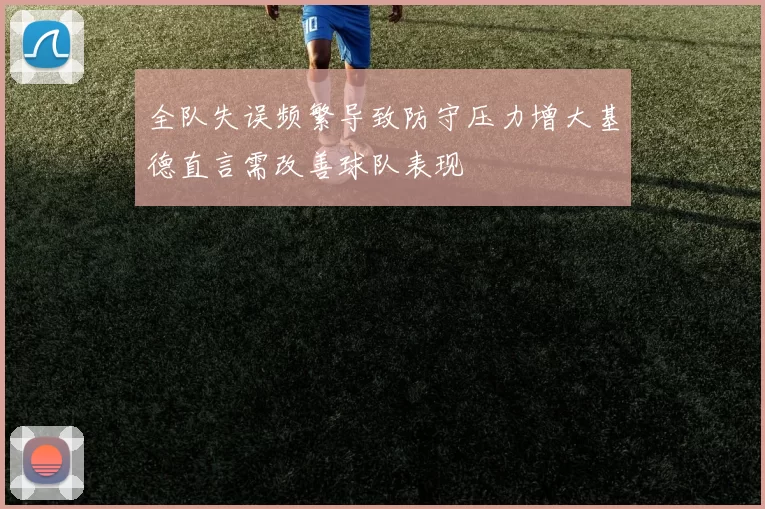 全队失误频繁导致防守压力增大基德直言需改善球队表现