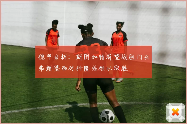 德甲分析：斯图加特有望战胜门兴弗赖堡面对科隆或难以取胜